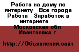 Работа на дому по интернету - Все города Работа » Заработок в интернете   . Московская обл.,Ивантеевка г.